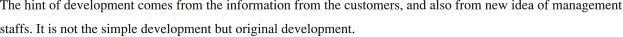 The hint of development comes from the information from the customers, and also from new idea of management staffs. It is not the simple development but original development.